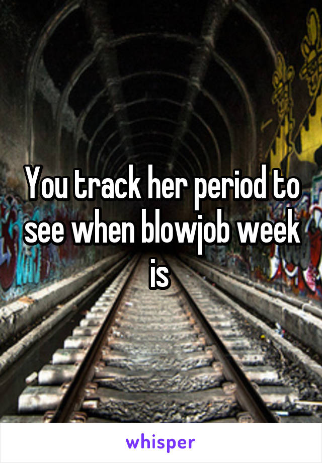 You track her period to see when blowjob week is 