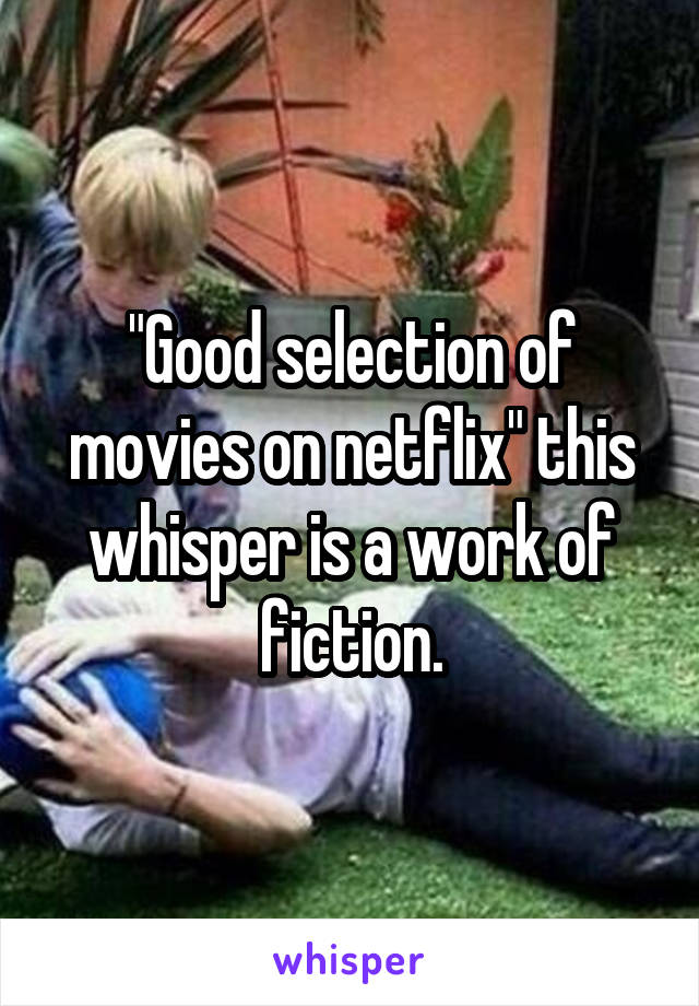 "Good selection of movies on netflix" this whisper is a work of fiction.