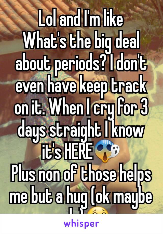 Lol and I'm like
What's the big deal about periods? I don't even have keep track on it. When I cry for 3 days straight I know it's HERE😱
Plus non of those helps me but a hug (ok maybe pads)😂