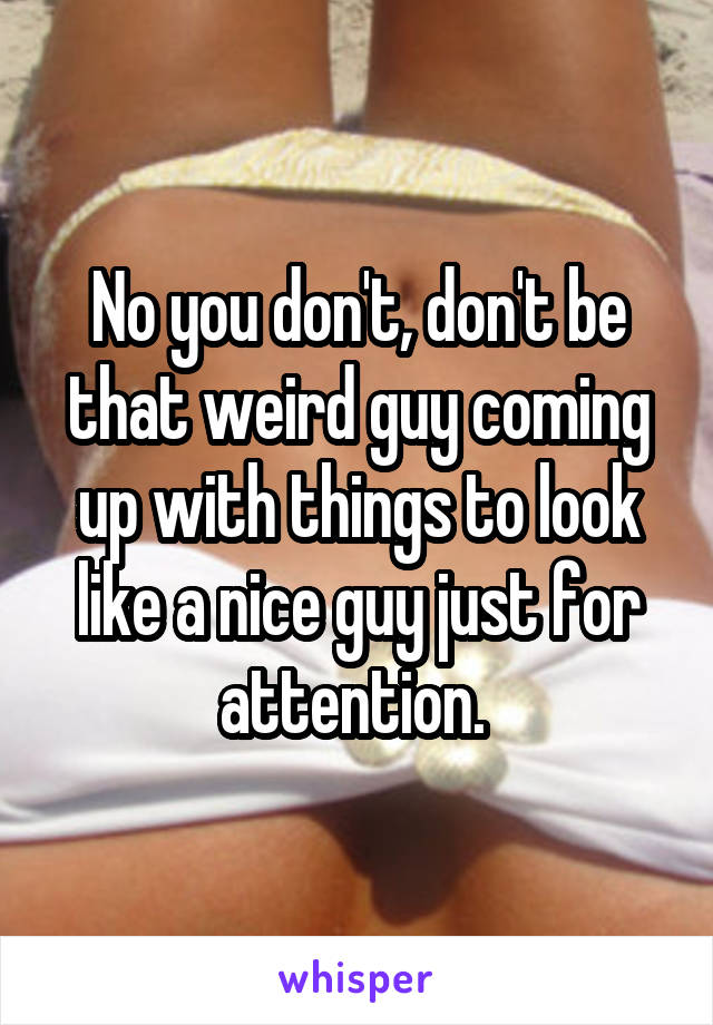 No you don't, don't be that weird guy coming up with things to look like a nice guy just for attention. 