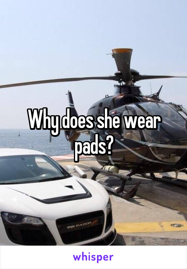 Why does she wear pads?