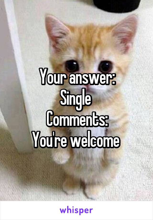 Your answer:
Single 
Comments:
You're welcome 