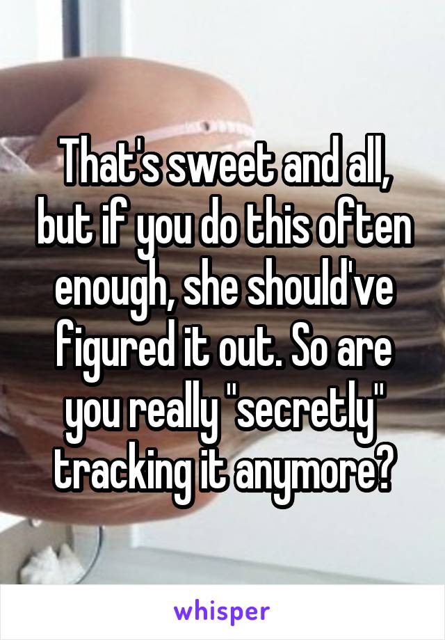 That's sweet and all, but if you do this often enough, she should've figured it out. So are you really "secretly" tracking it anymore?