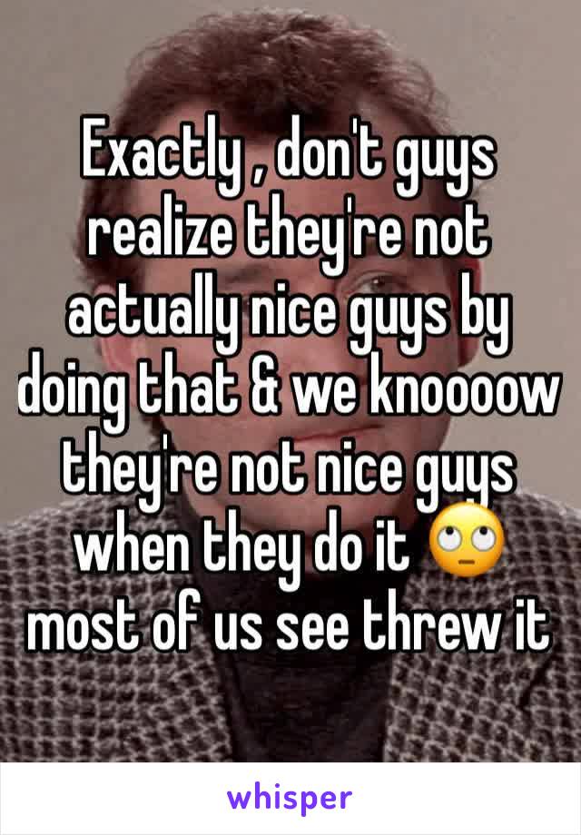 Exactly , don't guys realize they're not actually nice guys by doing that & we knoooow they're not nice guys when they do it 🙄 most of us see threw it 