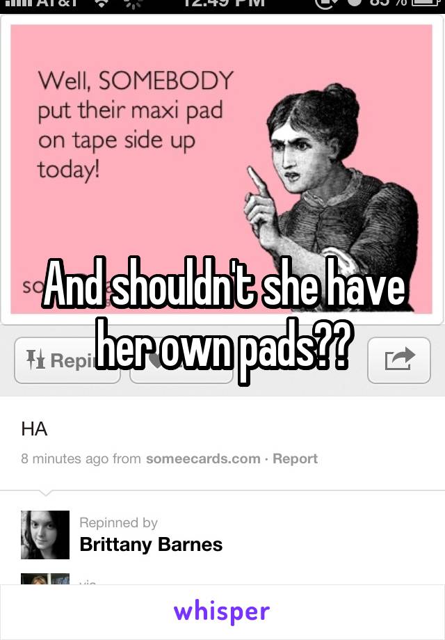 And shouldn't she have her own pads??