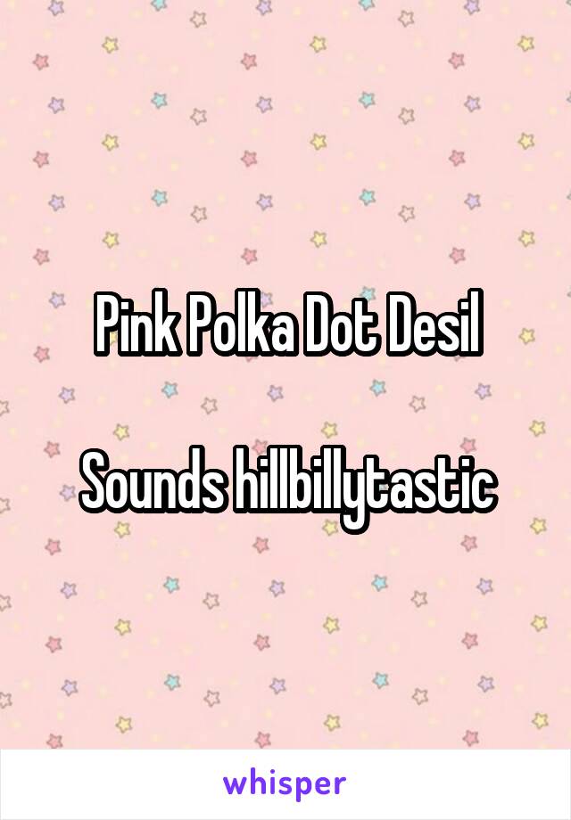 Pink Polka Dot Desil

Sounds hillbillytastic