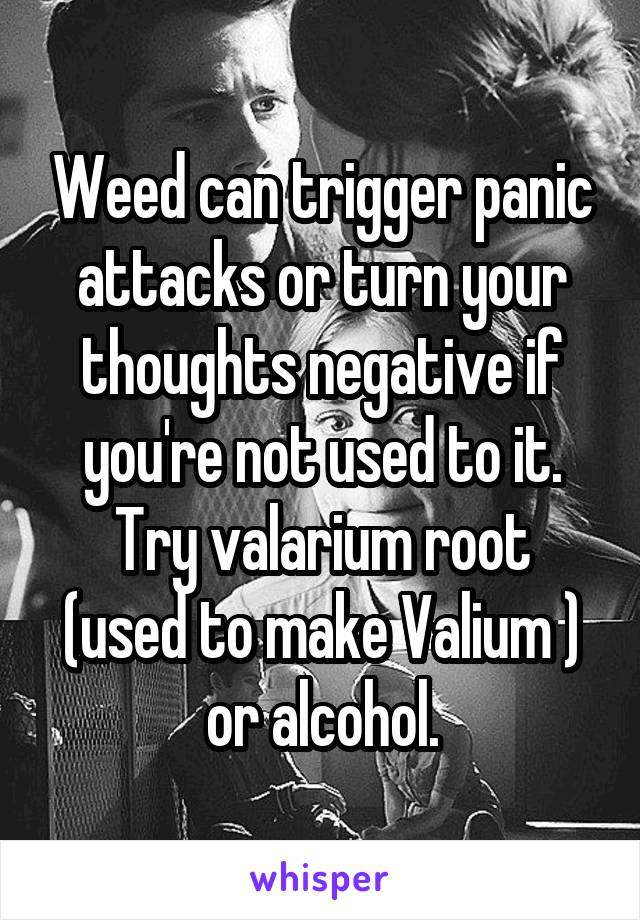 Weed can trigger panic attacks or turn your thoughts negative if you're not used to it.
Try valarium root (used to make Valium ) or alcohol.