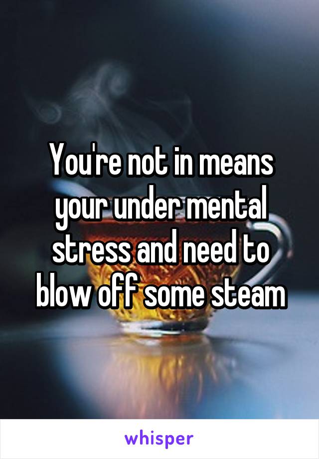 You're not in means your under mental stress and need to blow off some steam