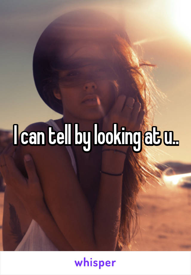 I can tell by looking at u..