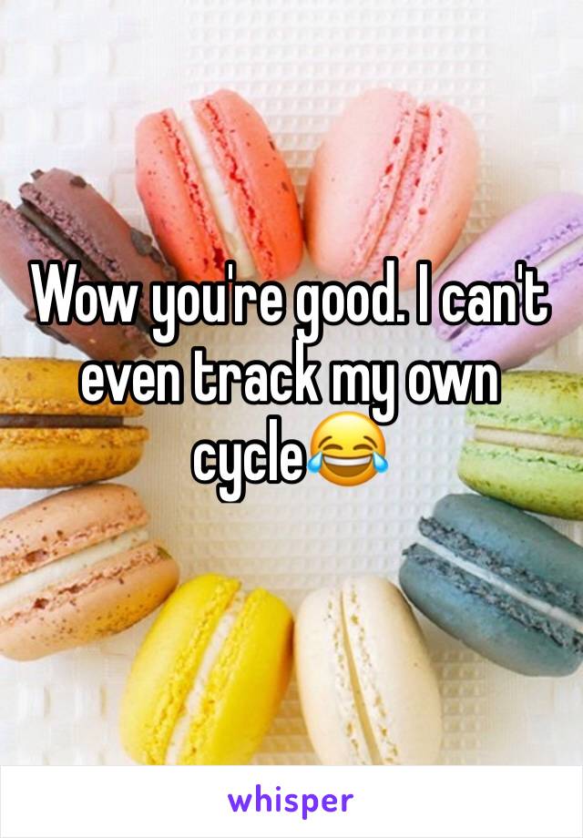 Wow you're good. I can't even track my own cycle😂