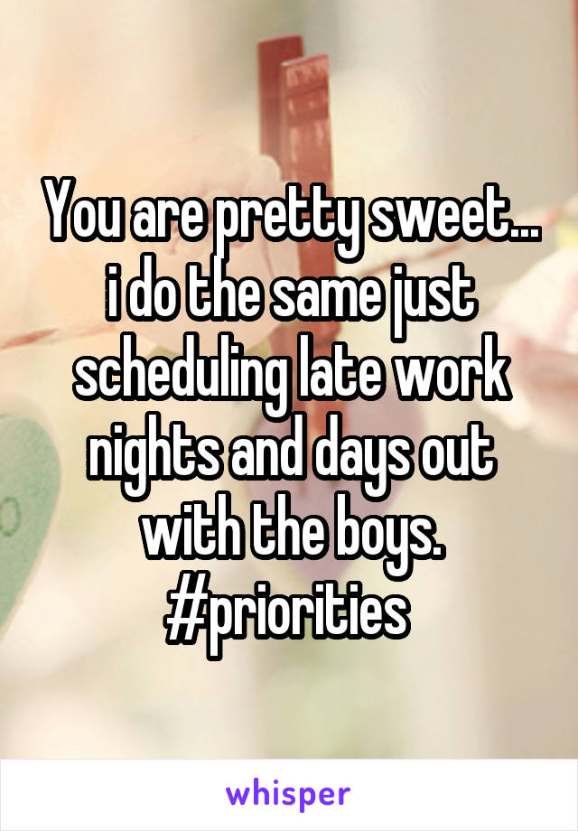 You are pretty sweet... i do the same just scheduling late work nights and days out with the boys. #priorities 