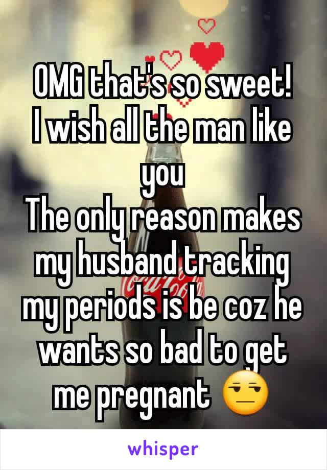 OMG that's so sweet!
I wish all the man like you
The only reason makes my husband tracking my periods is be coz he wants so bad to get me pregnant 😒