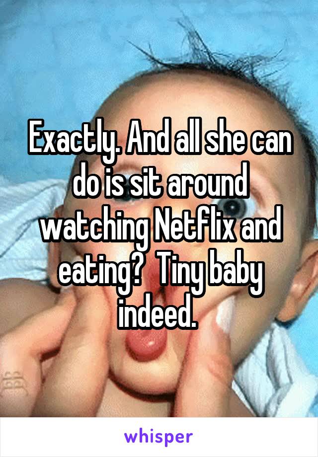 Exactly. And all she can do is sit around watching Netflix and eating?  Tiny baby indeed. 