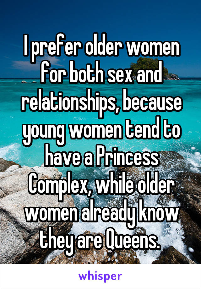 I prefer older women for both sex and relationships, because young women tend to have a Princess Complex, while older women already know they are Queens. 