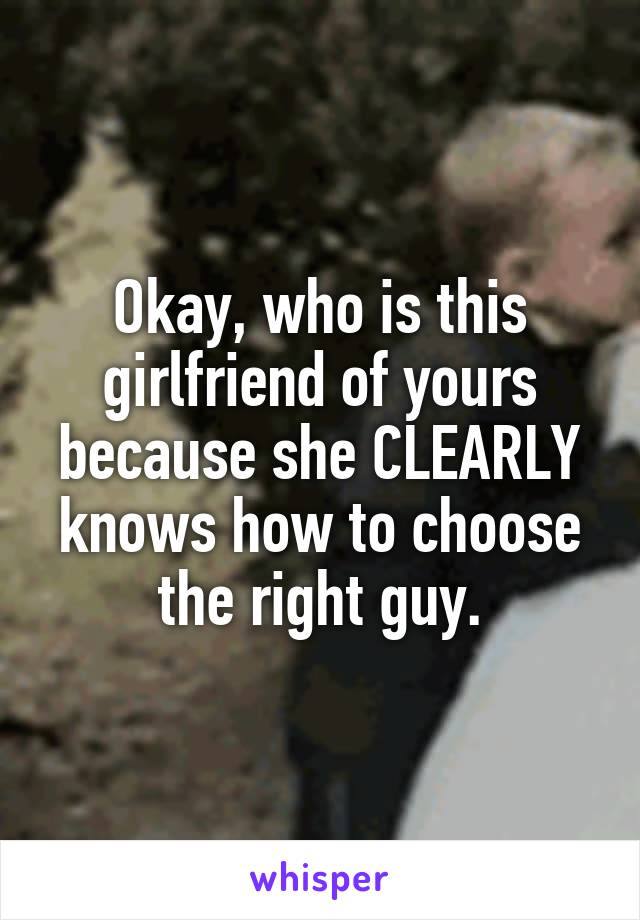 Okay, who is this girlfriend of yours because she CLEARLY knows how to choose the right guy.