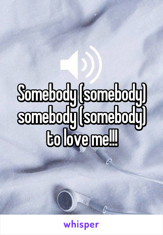 Somebody (somebody) somebody (somebody) to love me!!!