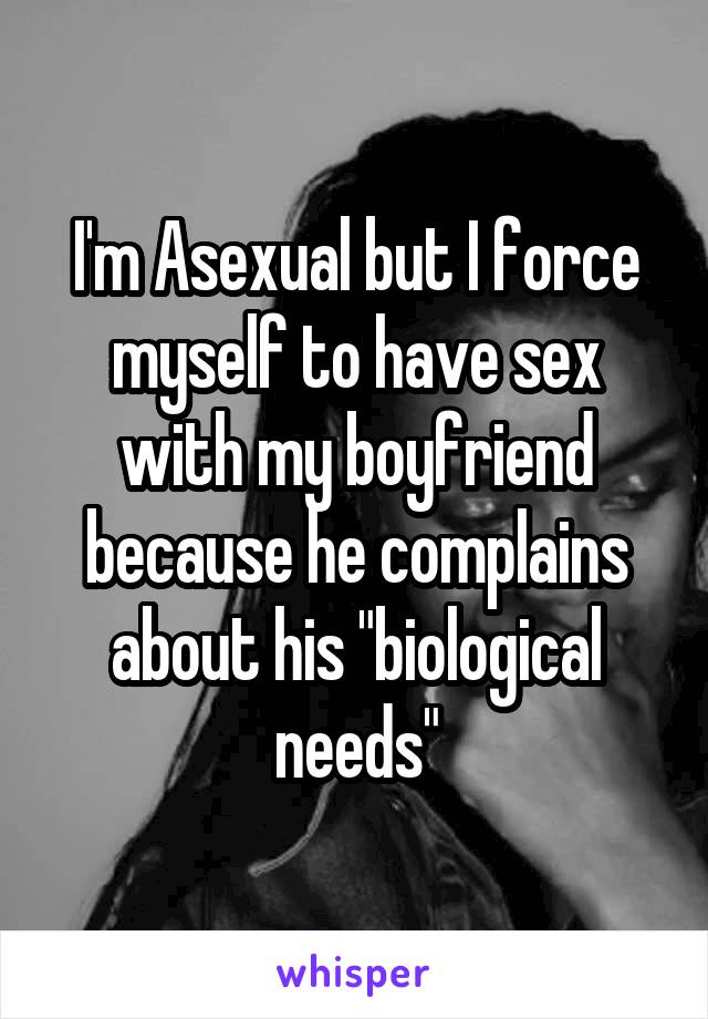 I'm Asexual but I force myself to have sex with my boyfriend because he complains about his "biological needs"