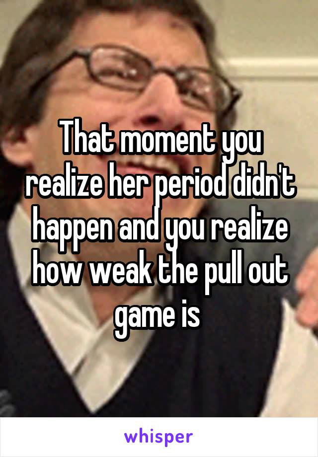 That moment you realize her period didn't happen and you realize how weak the pull out game is 