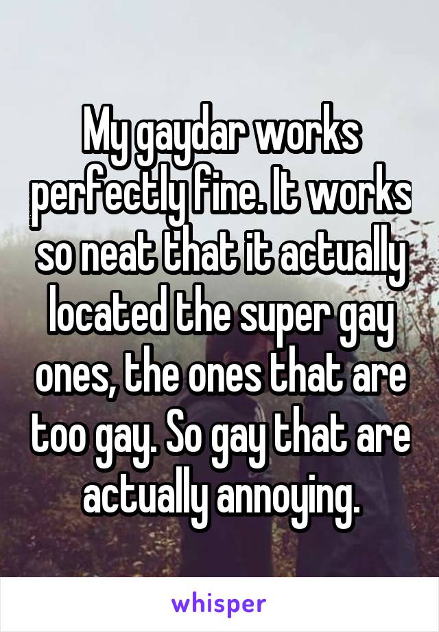 My gaydar works perfectly fine. It works so neat that it actually located the super gay ones, the ones that are too gay. So gay that are actually annoying.