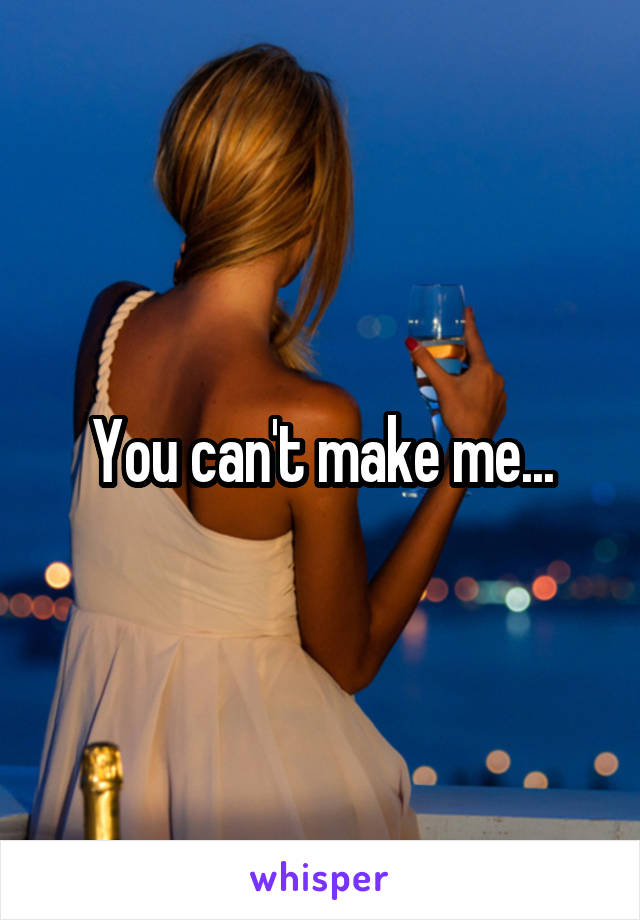 You can't make me...