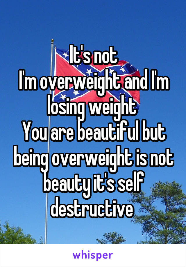 It's not
I'm overweight and I'm losing weight 
You are beautiful but being overweight is not beauty it's self destructive 