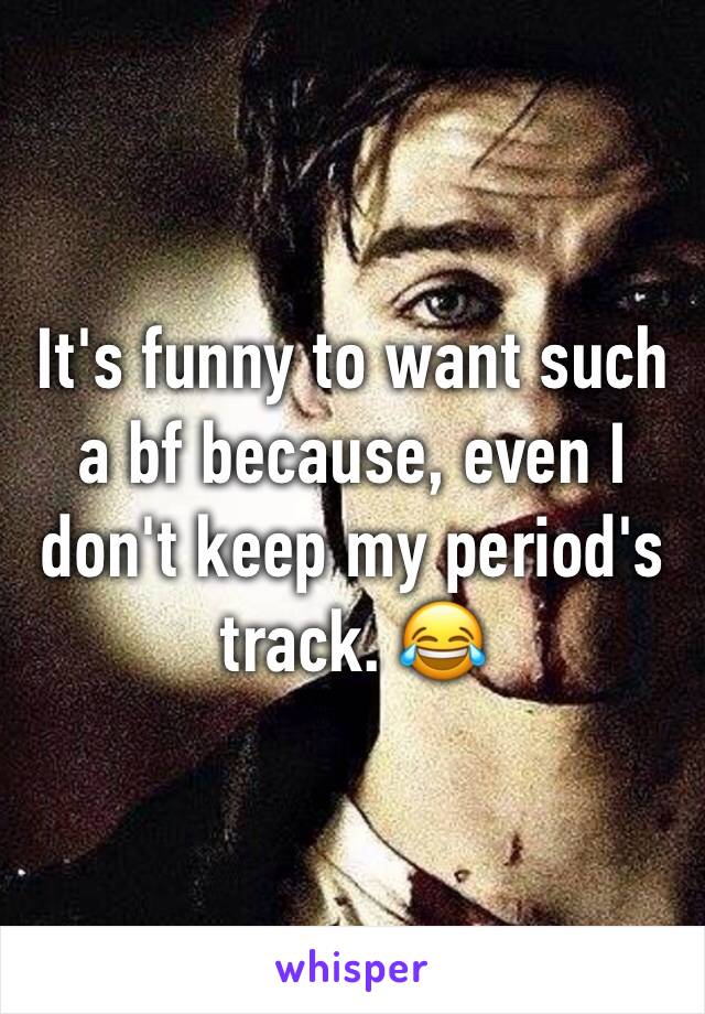 It's funny to want such a bf because, even I don't keep my period's track. 😂