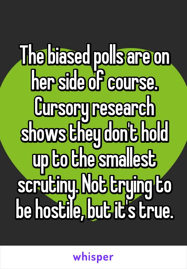 The biased polls are on her side of course. Cursory research shows they don't hold up to the smallest scrutiny. Not trying to be hostile, but it's true.