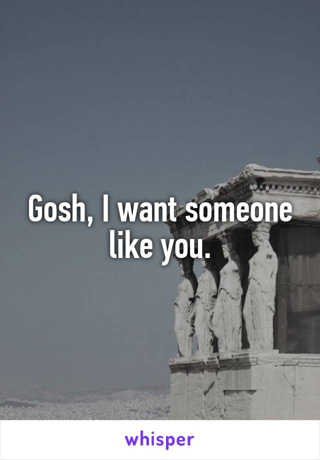 Gosh, I want someone like you.