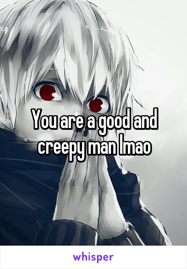 You are a good and creepy man lmao