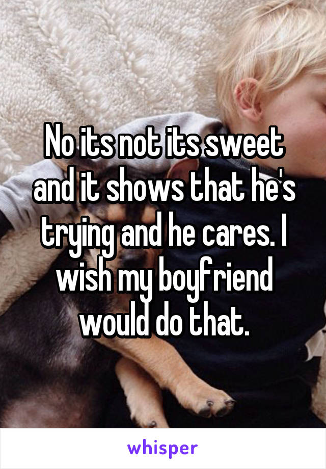 No its not its sweet and it shows that he's trying and he cares. I wish my boyfriend would do that.