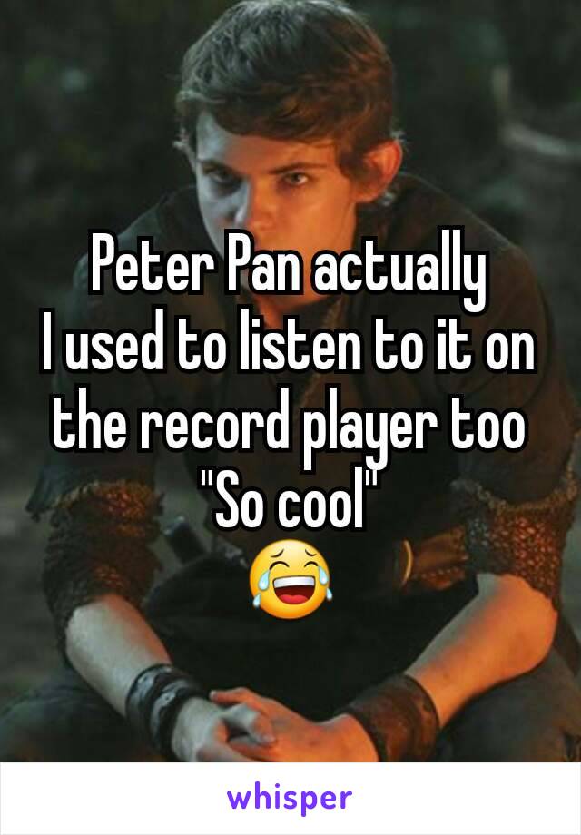 Peter Pan actually
I used to listen to it on the record player too
"So cool"
😂