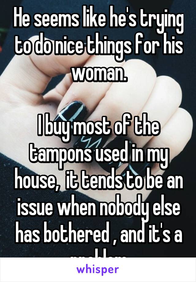 He seems like he's trying to do nice things for his woman.

I buy most of the tampons used in my house,  it tends to be an issue when nobody else has bothered , and it's a problem