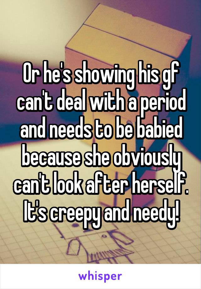 Or he's showing his gf can't deal with a period and needs to be babied because she obviously can't look after herself. It's creepy and needy!