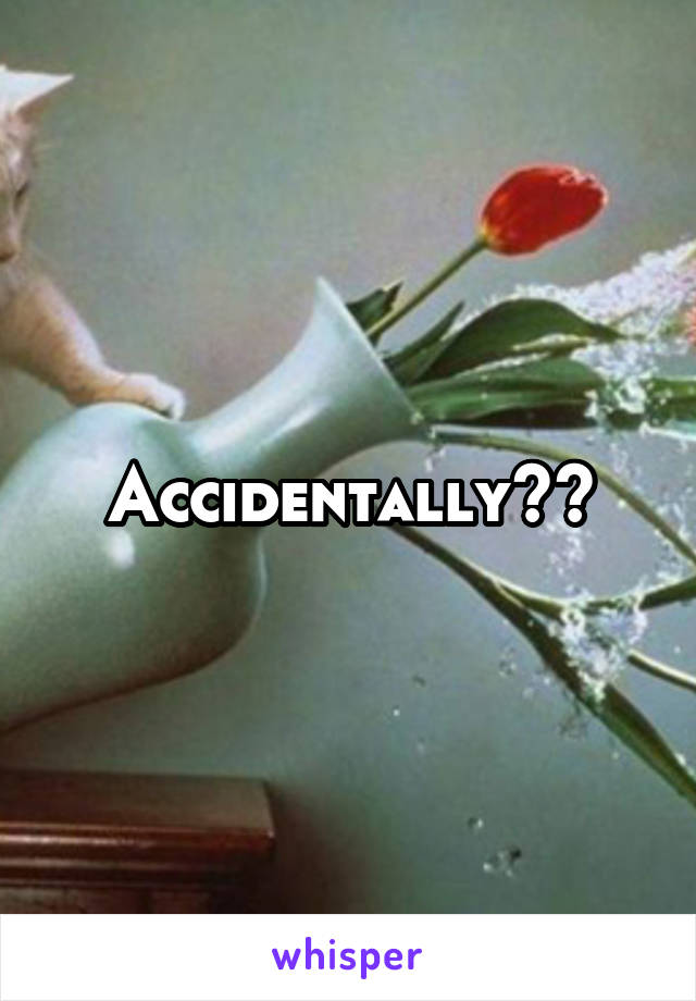 Accidentally??