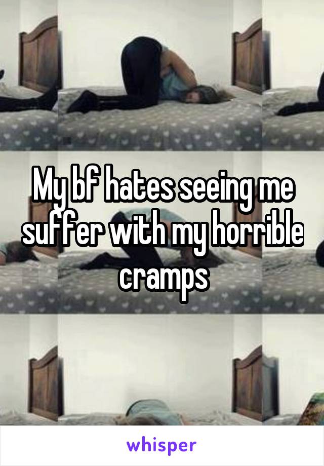 My bf hates seeing me suffer with my horrible cramps