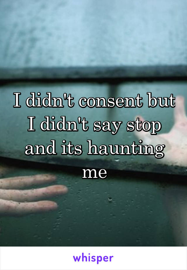 I didn't consent but I didn't say stop and its haunting me