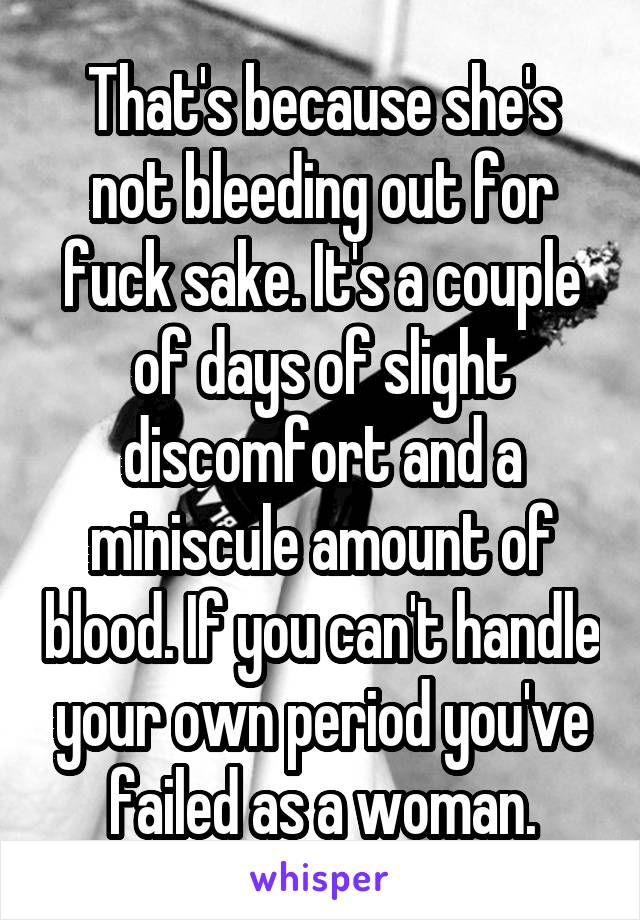 That's because she's not bleeding out for fuck sake. It's a couple of days of slight discomfort and a miniscule amount of blood. If you can't handle your own period you've failed as a woman.