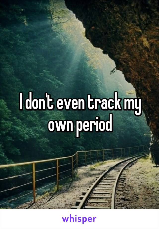 I don't even track my own period