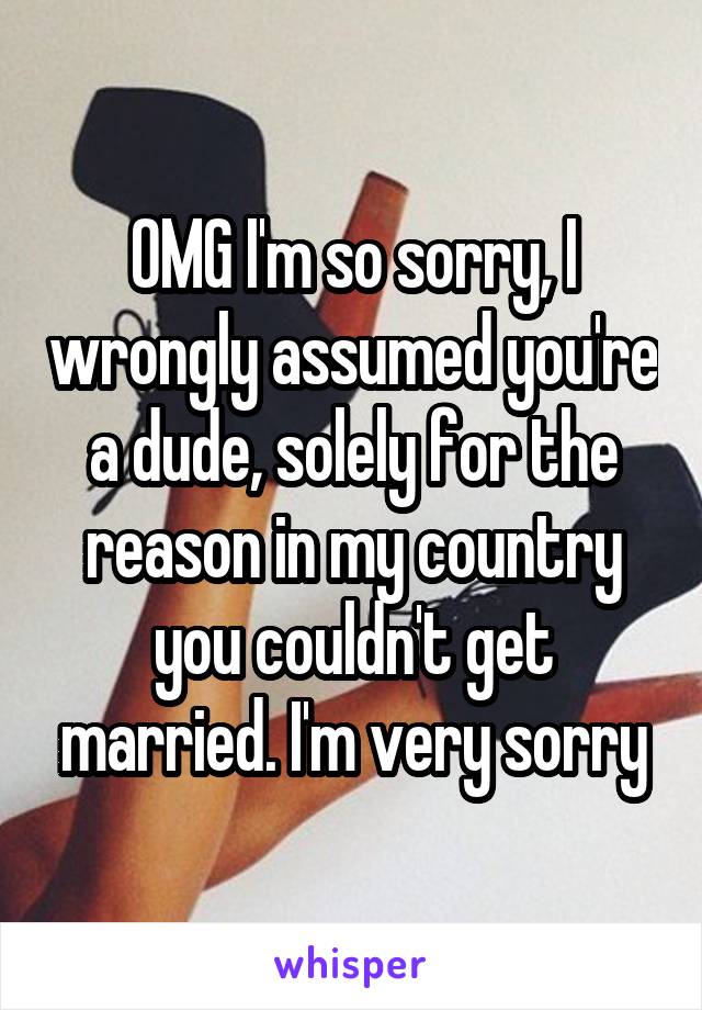 OMG I'm so sorry, I wrongly assumed you're a dude, solely for the reason in my country you couldn't get married. I'm very sorry