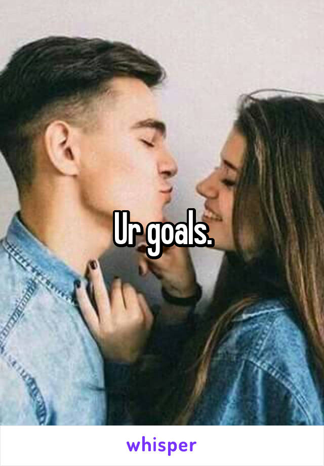 Ur goals.