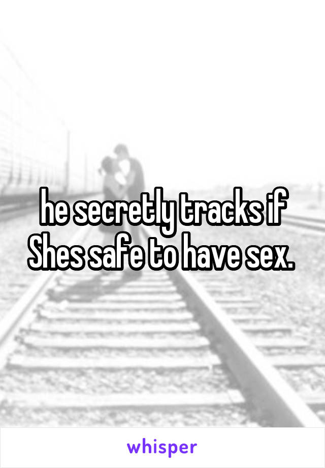 he secretly tracks if Shes safe to have sex. 