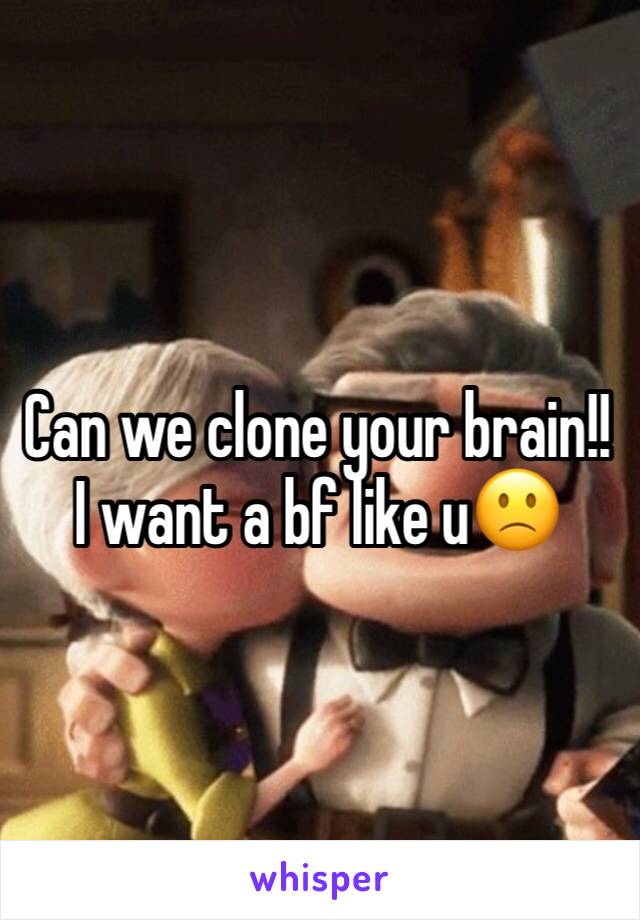 Can we clone your brain!! I want a bf like u🙁