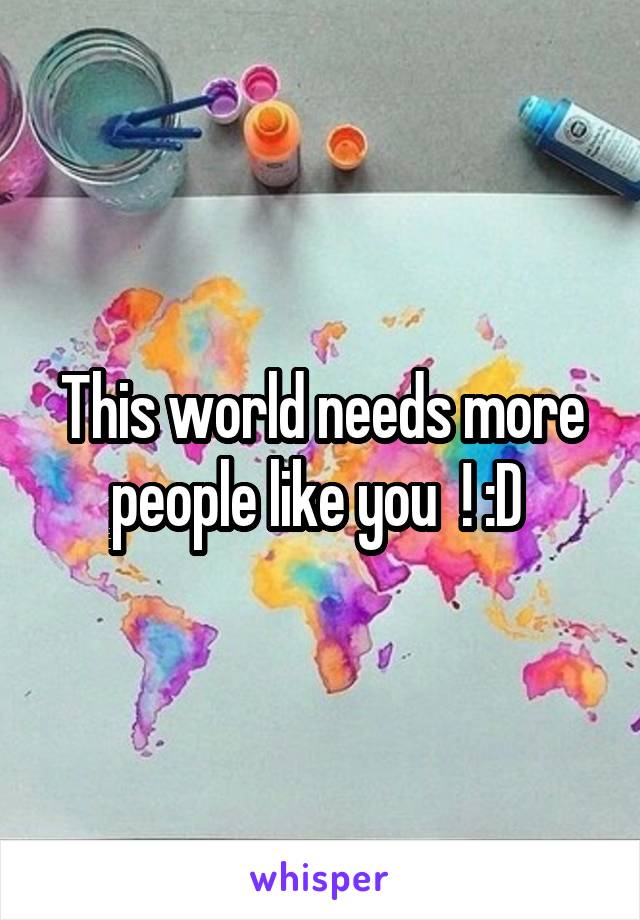 This world needs more people like you  ! :D 