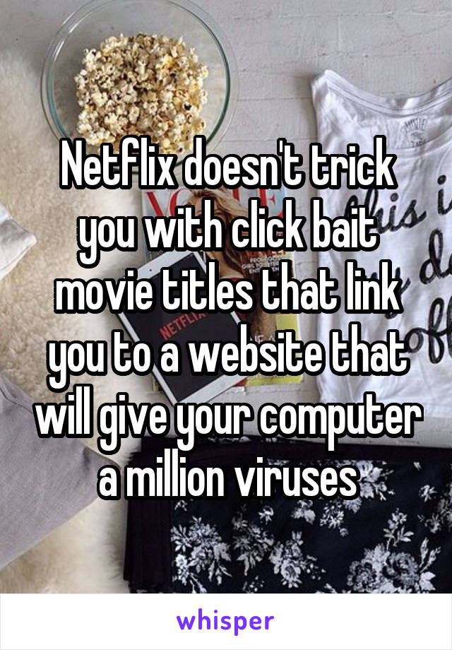 Netflix doesn't trick you with click bait movie titles that link you to a website that will give your computer a million viruses