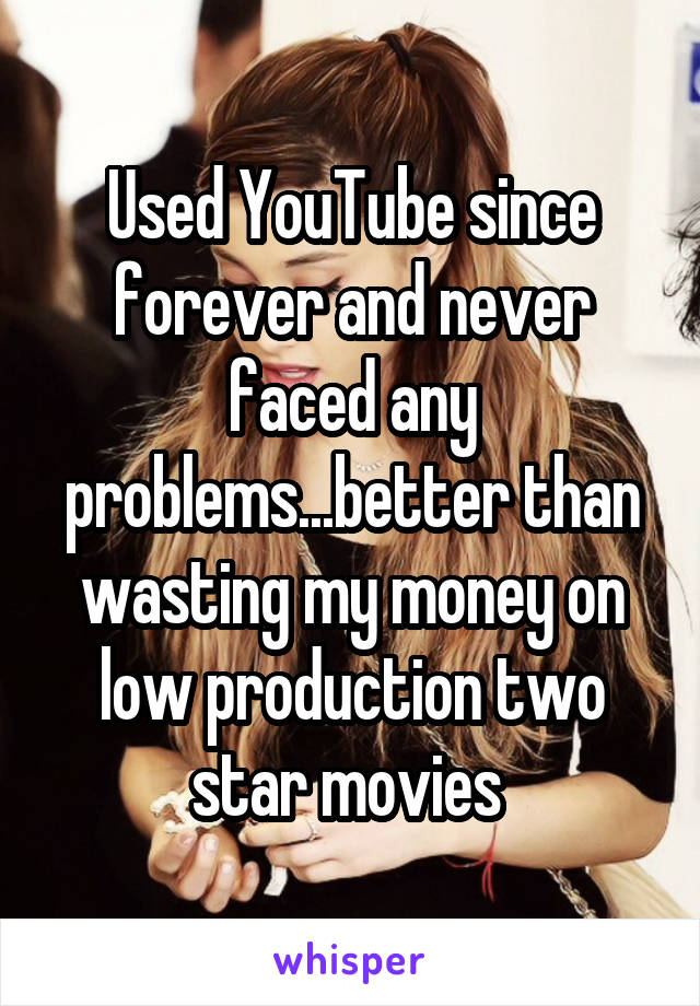 Used YouTube since forever and never faced any problems...better than wasting my money on low production two star movies 