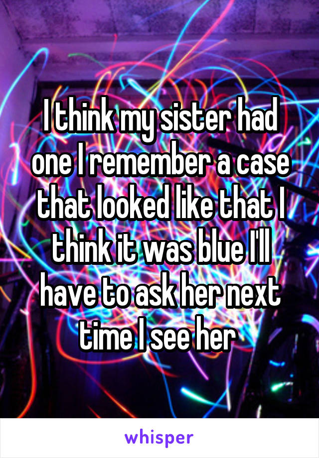 I think my sister had one I remember a case that looked like that I think it was blue I'll have to ask her next time I see her 