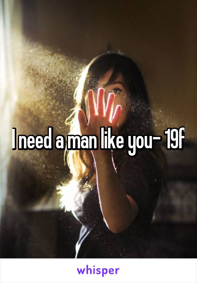 I need a man like you- 19f