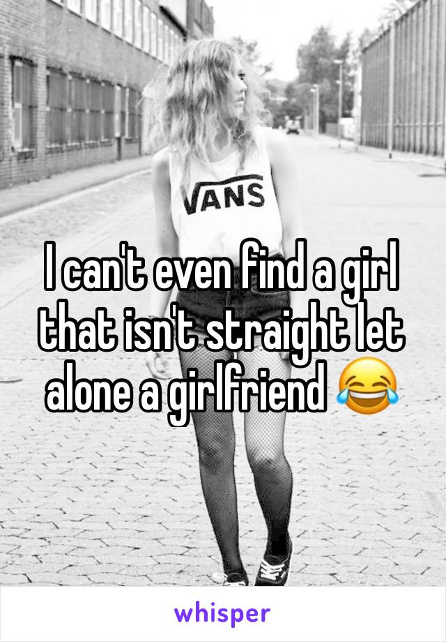 I can't even find a girl that isn't straight let alone a girlfriend 😂