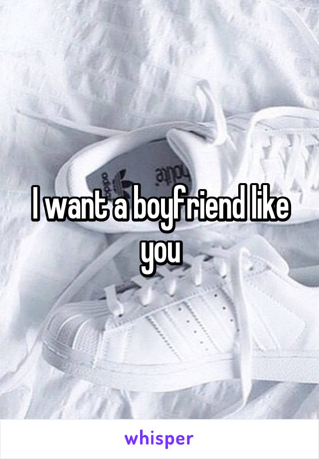 I want a boyfriend like you