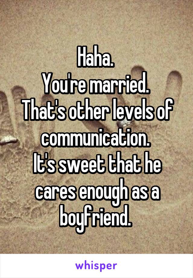 Haha. 
You're married. 
That's other levels of communication. 
It's sweet that he cares enough as a boyfriend. 